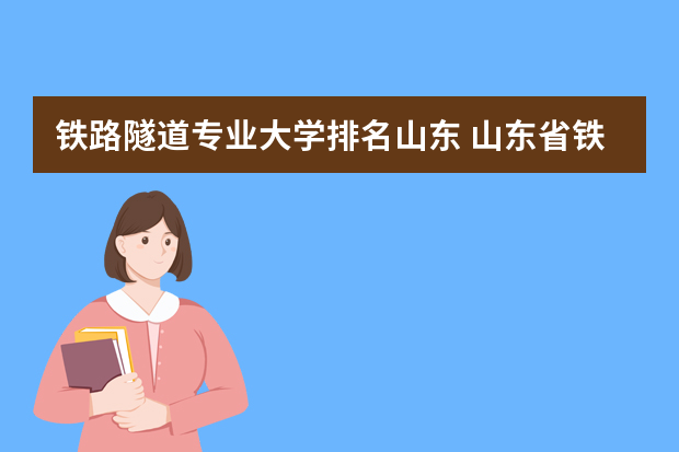 铁路隧道专业大学排名山东 山东省铁路专业大学有哪些